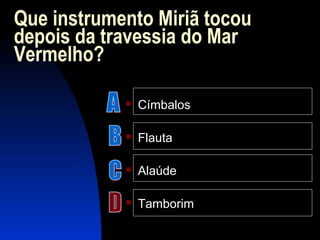 Que instrumento Miriã tocou
depois da travessia do Mar
Vermelho?
 Címbalos
 Flauta
 Alaúde
 Tamborim
 