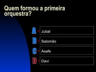 Quem formou a primeira
orquestra?
 Jubal
 Salomão
 Asafe
 Davi
 