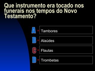 Que instrumento era tocado nos
funerais nos tempos do Novo
Testamento?
 Tambores
 Alaúdes
 Flautas
 Trombetas
 