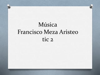 Música
Francisco Meza Aristeo
tic 2
 