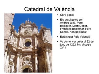 Catedral de València
● Obra gòtica
● Els arquitectes són
Andreu Julià, Pere
Balaguer, Martí Llobet,
Francesc Baldomar, Pere
Comte, Konrad Rudolf
● Està situat País Valencià
● Va començar crear al 22 de
juny de 1262 fins al segle
XVIII
 