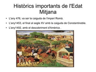 Històrics importants de l'Edat
Mitjana
● L'any 476, va ser la caiguda de l'imperi Romà.
● L'any1453, el final al segle XV amb la caiguda de Constantinoble.
● L'any1492, amb el descobriment d'Amèrica .
 