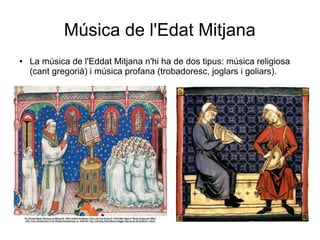 Música de l'Edat Mitjana
● La música de l'Eddat Mitjana n'hi ha de dos tipus: música religiosa
(cant gregorià) i música profana (trobadoresc, joglars i goliars).
 