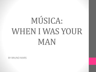 MÚSICA:
WHEN I WAS YOUR
MAN
BY BRUNO MARS
 