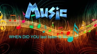 WHEN DID YOU last listen to Music ?
 