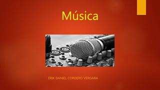 Música
ERIK DANIEL CORDERO VERGARA
 