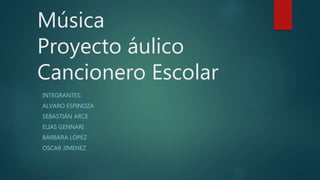 Música
Proyecto áulico
Cancionero Escolar
INTEGRANTES:
ALVARO ESPINOZA
SEBASTIÁN ARCE
ELIAS GENNARI
BÁRBARA LÓPEZ
OSCAR JIMENEZ
 