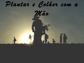 Plantar e Colher com a
Mão
 