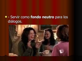 - Servir como  fondo neutro  para los diálogos. 