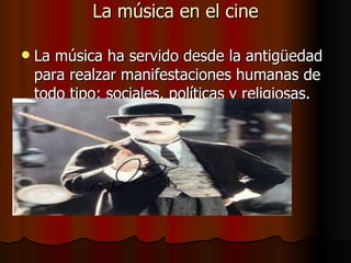 La música en el cine La música ha servido desde la antigüedad para realzar manifestaciones humanas de todo tipo: sociales, políticas y religiosas.  