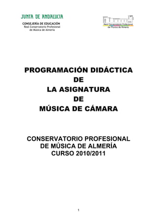CONSEJERÍA DE EDUCACIÓN
Real Conservatorio Profesional
de Música de Almería
1
PROGRAMACIÓN DIDÁCTICA
DE
LA ASIGNATURA
DE
MÚSICA DE CÁMARA
CONSERVATORIO PROFESIONAL
DE MÚSICA DE ALMERÍA
CURSO 2010/2011
 