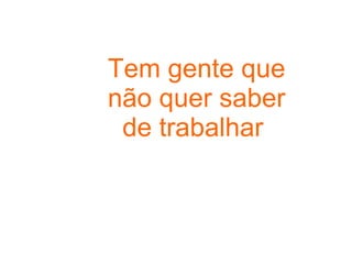 Tem gente que não quer saber de trabalhar  