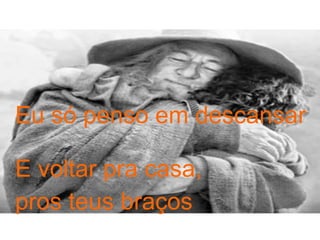 Eu só penso em descansar  E voltar pra casa, pros teus braços 