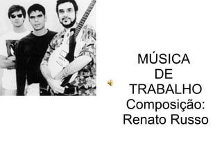 MÚSICA  DE  TRABALHO Composição: Renato Russo 