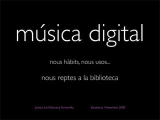 música digital
              nous hàbits, nous usos...

       nous reptes a la biblioteca


  Josep Lluís Villanueva Fontanella   Barcelona Novembre 2008
 