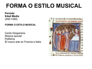 FORMA O ESTILO MUSICAL   Periodo  Edad Media   (450-1450)   FORMA O ESTILO MUSICAL Canto Gregoriano  Música secular  Polifonía  El nuevo arte en Francia e Italia  
