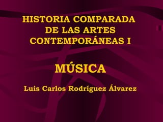 HISTORIA COMPARADA  DE LAS ARTES CONTEMPORÁNEAS I MÚSICA Luis Carlos Rodríguez Álvarez 