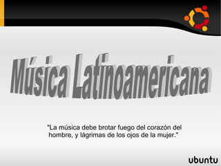 Música Latinoamericana  &quot;La música debe brotar fuego del corazón del hombre, y lágrimas de los ojos de la mujer.&quot;  