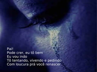Pai! Pode crer, eu tô bem Eu vou indo Tô tentando, vivendo e pedindo Com loucura prá você renascer.. . 