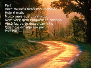 Pai! Você foi meu herói meu bandido Hoje é mais Muito mais que um amigo Nem você nem ninguém tá sozinho Você faz parte desse caminho Que hoje eu sigo em paz Pai! Paz!... 