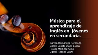 Música para el
aprendizaje de
inglés en jóvenes
en secundaria.
Carrillo Hernández Fernando
García Lobato Diana Evelin
Peláez Martínez Alicia
Ugarte Recoba Laura
 