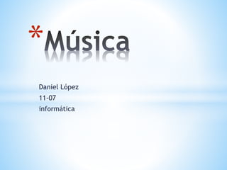 * 
Daniel López 
11-07 
informática 
 