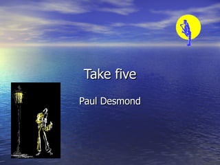 Take five
Paul Desmond
 