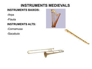 INSTRUMENTS MEDIEVALS
INSTRUMENTS BAIXOS:
-Arpa
-Flauta
INSTRUMENTS ALTS:
-Cornamusa
-Sacabutx
 