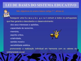 LEI DE BASES DO SISTEMA EDUCATIVO São objectivos do ensino básico (artigo 7.º, alínea a):  ,[object Object],[object Object],[object Object],[object Object],[object Object],[object Object],[object Object],[object Object],[object Object]