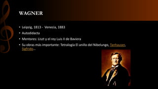 WAGNER
• Leipzig, 1813 - Venecia, 1883
• Autodidacta
• Mentores: Liszt y el rey Luis II de Baviera
• Su obras más importante: Tetralogía El anillo del Nibelungo, Tanhauser,
Sigfrido…