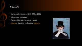 VERDI
• Le Roncole, Busseto, 1813- Milán 1901
• Altamente expresivo
• Temas: libertad, heroísmo y amor
• Óperas: Rigoleto, La Traviata, Nabuco