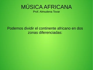 MÚSICA AFRICANA
Prof. Almudena Tovar
Podemos dividir el continente africano en dos
zonas diferenciadas:
 