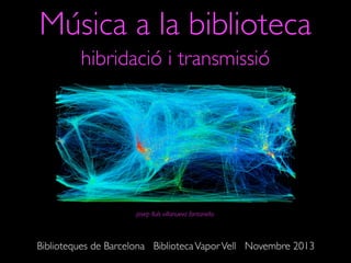 Música a la biblioteca
hibridació i transmissió
josep lluís villanueva fontanella
Biblioteques de Barcelona BibliotecaVaporVell Novembre 2013
 