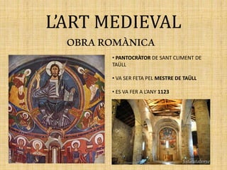 L’ART MEDIEVAL
OBRAROMÀNICA
• PANTOCRÀTOR DE SANT CLIMENT DE
TAÜLL
• VA SER FETA PEL MESTRE DE TAÜLL
• ES VA FER A L’ANY 1123
 