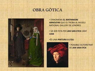 OBRAGÒTICA
• S’ANOMENA EL MATRIMONI
ARNOLFINI QUE ES TROBA AL MUSEU
NATIONAL GALLERY DE LONDRES
• VA SER FETA PER JAN VAN EYCK L’ANY
1434
•ÉS UNA PINTURA A L’OLI
• POSSIBLE AUTORETRAT
DE JAN VAN EYCK
 