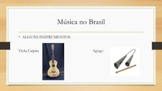Música no Brasil
• ALGUNS INSTRUMENTOS
Viola Caipira Agogo
 