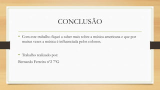 CONCLUSÃO
• Com este trabalho fiquei a saber mais sobre a música americana e que por
muitas vezes a música é influenciada pelos colonos.
• Trabalho realizado por:
Bernardo Ferreira nº2 7ºG
 
