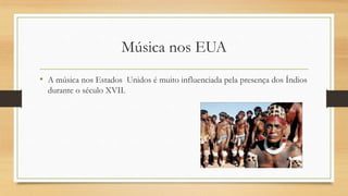Música nos EUA
• A música nos Estados Unidos é muito influenciada pela presença dos Índios
durante o século XVII.
 