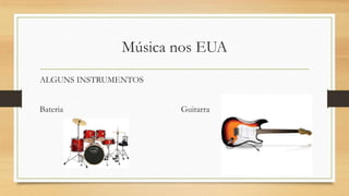 Música nos EUA
ALGUNS INSTRUMENTOS
Bateria Guitarra
 