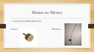 Música no México
• ALGUNS INSTRUMENTOS
Cabaza Berimbau
 