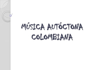 MÚSICA AUTÓCTONA
   COLOMBIANA
 