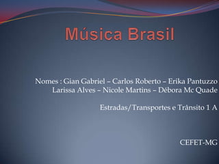 Música Brasil Nomes : Gian Gabriel – Carlos Roberto – Erika Pantuzzo  Larissa Alves – Nicole Martins – Débora Mc Quade Estradas/Transportes e Trânsito 1 A CEFET-MG 