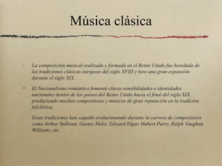 Música clásica

•
    La composición musical realizada y formada en el Reino Unido fue heredada de
    las tradiciones clá...