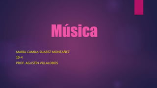 Música
MARIA CAMILA SUAREZ MONTAÑEZ
10-4
PROF. AGUSTÍN VILLALOBOS
 