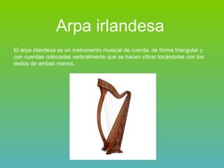 El arpa irlandesa es un instrumento musical de cuerda, de forma triangular y con cuerdas colocadas verticalmente que se hacen vibrar tocándolas con los dedos de ambas manos. Arpa irlandesa 