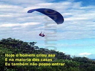 Hoje o homem criou asa
E na maioria das casas
Eu também não posso entrar

 