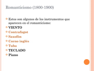 Romanticismo (1800-1900)
 Estos son algunos de los instrumentos que
aparecen en el romanticismo:
 VIENTO
 Contrafagot
 Saxofón
 Corno inglés
 Tuba
 TECLADO
 Piano
 
