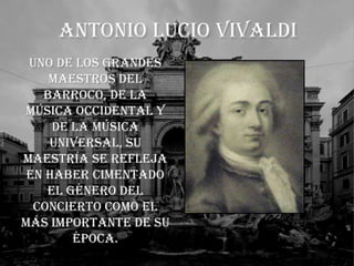 Antonio Lucio VivaldiUno de los grandes maestros del Barroco, de la música occidental y de la música universal, su maestría se refleja en haber cimentado el género del concierto como el más importante de su época. 