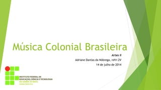Música Colonial Brasileira
Artes II
Adriane Dantas da Nóbrega, refri 2V
14 de julho de 2014
 