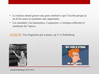• La música atonal genera una gran confusió a qui l’escolta perquè ja
no hi ha notes ni tonalitats més importants.
• Les melodies i les harmonies, s’esguerren i s’estripen reflectint el
sentiment de l’època.
AUDICIÓ: Tres fragments per a piano, op.11 A.Schönberg
Arnold Schönberg (1874-1951)
 